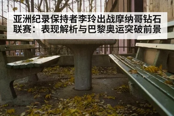 亚洲纪录保持者李玲出战摩纳哥钻石联赛：表现解析与巴黎奥运突破前景