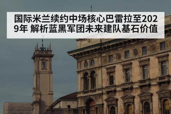 国际米兰续约中场核心巴雷拉至2029年 解析蓝黑军团未来建队基石价值