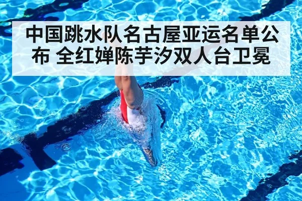 中国跳水队名古屋亚运名单公布 全红婵陈芋汐双人台卫冕