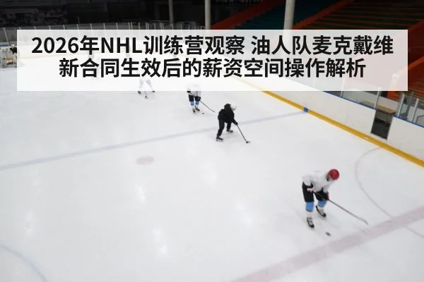 2026年NHL训练营观察 油人队麦克戴维新合同生效后的薪资空间操作解析