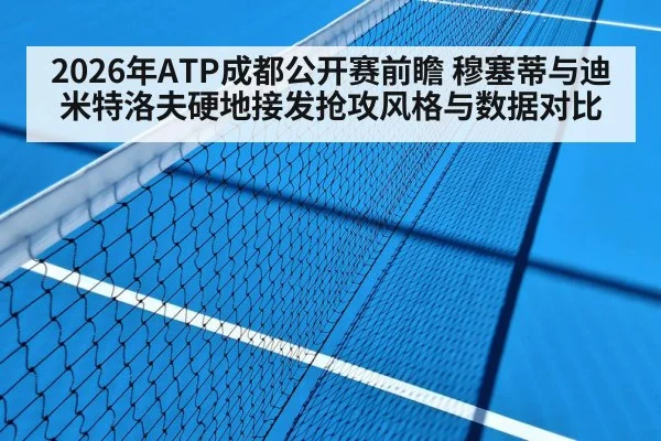 2026年ATP成都公开赛前瞻 穆塞蒂与迪米特洛夫硬地接发抢攻风格与数据对比