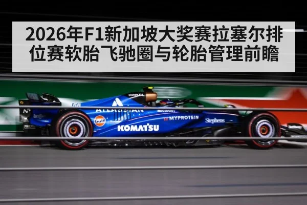 2026年F1新加坡大奖赛拉塞尔排位赛软胎飞驰圈与轮胎管理前瞻