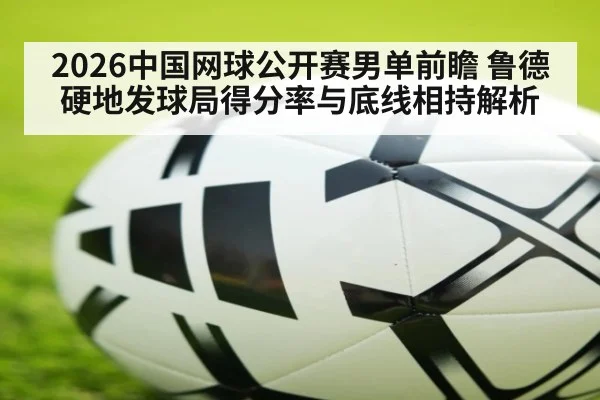 2026中国网球公开赛男单前瞻 鲁德硬地发球局得分率与底线相持解析