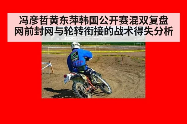 冯彦哲黄东萍韩国公开赛混双复盘 网前封网与轮转衔接的战术得失分析