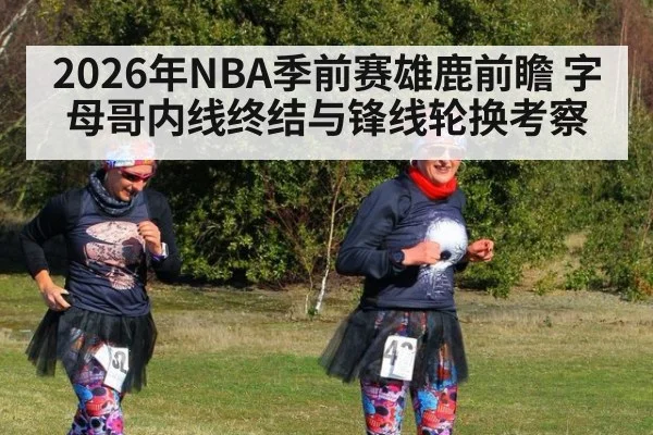 2026年NBA季前赛雄鹿前瞻 字母哥内线终结与锋线轮换考察