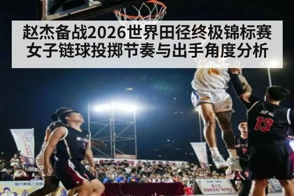 赵杰备战2026世界田径终极锦标赛 女子链球投掷节奏与出手角度分析
