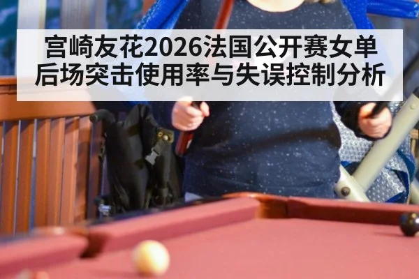 宫崎友花2026法国公开赛女单后场突击使用率与失误控制分析
