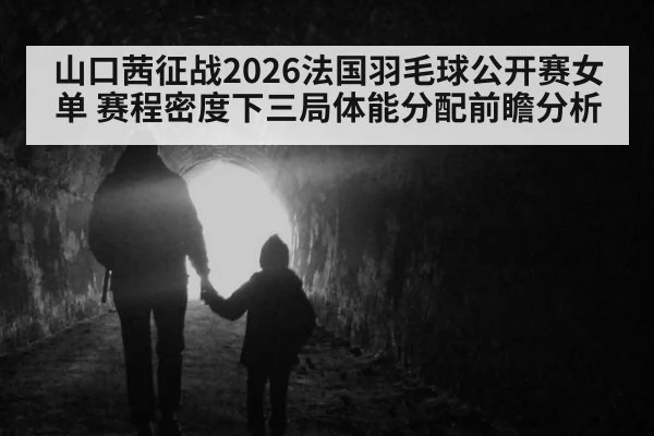 山口茜征战2026法国羽毛球公开赛女单 赛程密度下三局体能分配前瞻分析